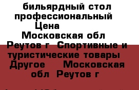 бильярдный стол профессиональный › Цена ­ 69 000 - Московская обл., Реутов г. Спортивные и туристические товары » Другое   . Московская обл.,Реутов г.